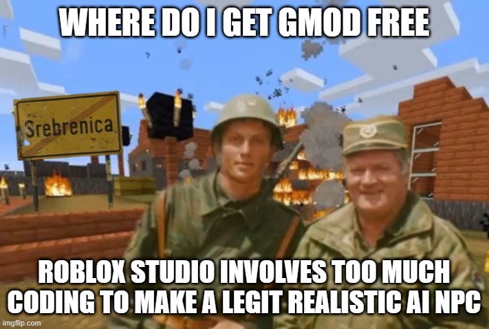 Srebrenica | WHERE DO I GET GMOD FREE; ROBLOX STUDIO INVOLVES TOO MUCH CODING TO MAKE A LEGIT REALISTIC AI NPC | image tagged in srebrenica | made w/ Imgflip meme maker