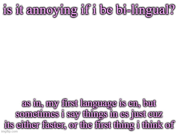 just curious | is it annoying if i be bi-lingual? as in, my first language is en, but sometimes i say things in es just cuz its either faster, or the first thing i think of | made w/ Imgflip meme maker