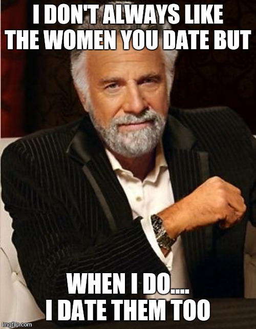 I dont always | I DON'T ALWAYS LIKE THE WOMEN YOU DATE BUT; WHEN I DO.... I DATE THEM TOO | image tagged in i don't always,dating,dos equis,funny,friends | made w/ Imgflip meme maker