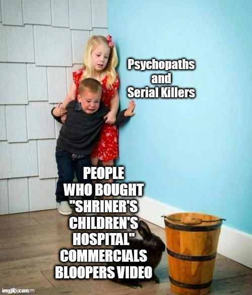 Psychopaths and serial killers | PEOPLE WHO BOUGHT "SHRINER'S CHILDREN'S HOSPITAL" COMMERCIALS BLOOPERS VIDEO | image tagged in psychopaths and serial killers | made w/ Imgflip meme maker