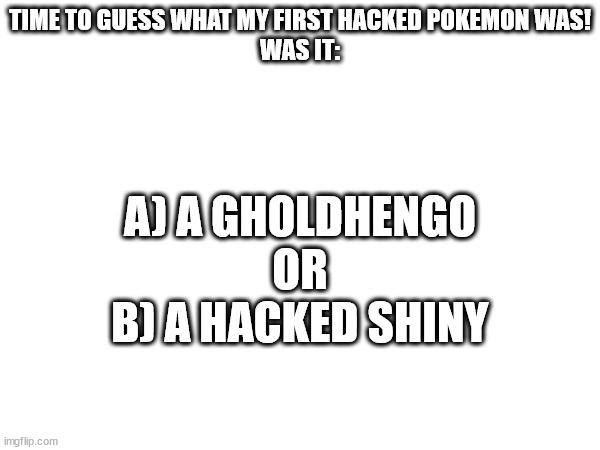 TIME TO GUESS WHAT MY FIRST HACKED POKEMON WAS!
WAS IT:; A) A GHOLDHENGO
OR
B) A HACKED SHINY | made w/ Imgflip meme maker