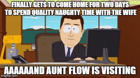 Aaaaand Its Gone | FINALLY GETS TO COME HOME FOR TWO DAYS TO SPEND QUALITY NAUGHTY TIME WITH THE WIFE AAAAAAND AUNT FLOW IS VISITING | image tagged in memes,aaaaand its gone | made w/ Imgflip meme maker
