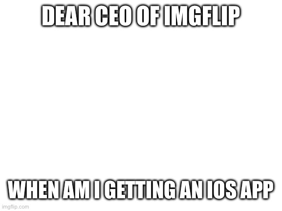 Blank White Template | DEAR CEO OF IMGFLIP; WHEN AM I GETTING AN IOS APP | image tagged in blank white template | made w/ Imgflip meme maker