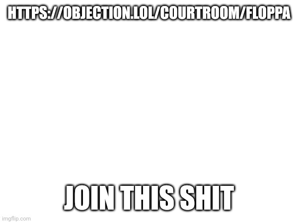 HTTPS://OBJECTION.LOL/COURTROOM/FLOPPA; JOIN THIS SHIT | made w/ Imgflip meme maker