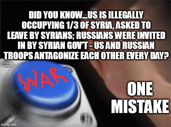 this is BESIDES Ukraine | DID YOU KNOW...US IS ILLEGALLY OCCUPYING 1/3 OF SYRIA, ASKED TO LEAVE BY SYRIANS; RUSSIANS WERE INVITED IN BY SYRIAN GOV'T - US AND RUSSIAN TROOPS ANTAGONIZE EACH OTHER EVERY DAY? ONE MISTAKE | image tagged in memes,blank nut button | made w/ Imgflip meme maker