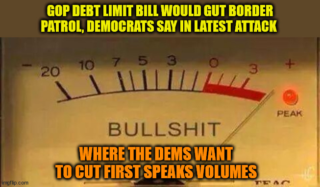 Bullshit Meter | GOP DEBT LIMIT BILL WOULD GUT BORDER PATROL, DEMOCRATS SAY IN LATEST ATTACK; WHERE THE DEMS WANT TO CUT FIRST SPEAKS VOLUMES | image tagged in bullshit meter,democrats,budget cuts,liberal logic | made w/ Imgflip meme maker