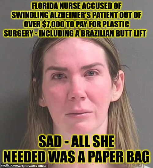 FLORIDA NURSE ACCUSED OF SWINDLING ALZHEIMER'S PATIENT OUT OF OVER $7,000 TO PAY FOR PLASTIC SURGERY - INCLUDING A BRAZILIAN BUTT LIFT; SAD - ALL SHE NEEDED WAS A PAPER BAG | image tagged in narcissist,butt | made w/ Imgflip meme maker