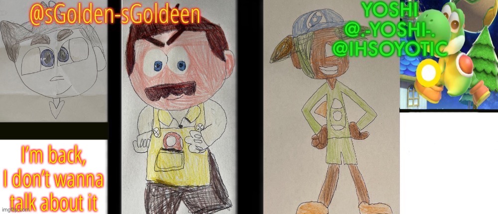 sGolden-sGoldeen and Yoshi’s temp | I’m back, I don’t wanna talk about it | image tagged in sgolden-sgoldeen and yoshi s temp | made w/ Imgflip meme maker