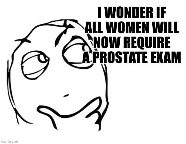 hmmm | I WONDER IF ALL WOMEN WILL NOW REQUIRE A PROSTATE EXAM | image tagged in hmmm | made w/ Imgflip meme maker