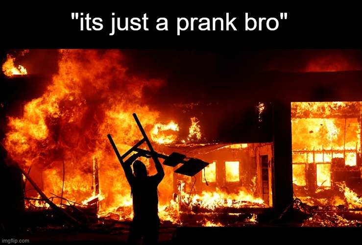 real | "its just a prank bro" | image tagged in on fire,its just a prank bro | made w/ Imgflip meme maker