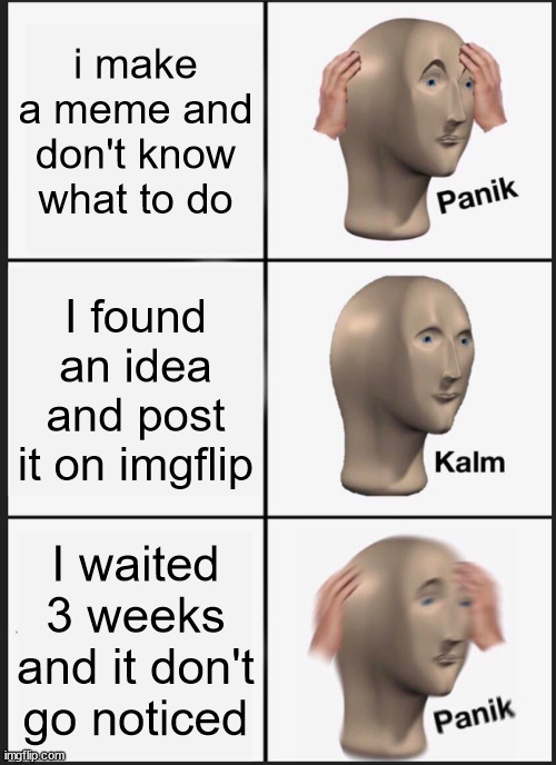 unknow meme | i make a meme and don't know what to do; I found an idea and post it on imgflip; I waited 3 weeks and it don't go noticed | image tagged in memes,panik kalm panik | made w/ Imgflip meme maker