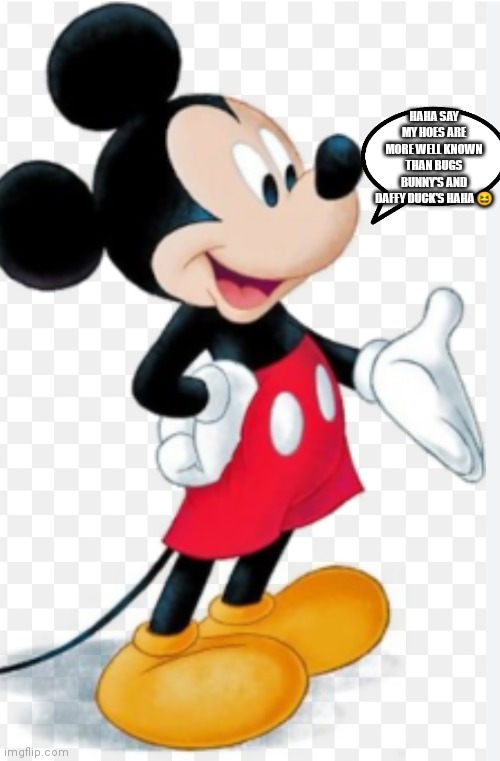 Mickey has more well known hoe's | HAHA SAY MY HOES ARE MORE WELL KNOWN THAN BUGS BUNNY'S AND DAFFY DUCK'S HAHA 😆 | image tagged in funny memes,mickey mouse,hoes | made w/ Imgflip meme maker