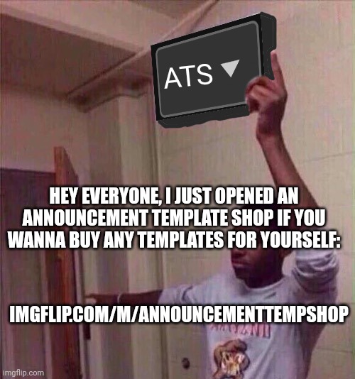 imgflip.com/m/AnnouncementTempShop | ATS; HEY EVERYONE, I JUST OPENED AN ANNOUNCEMENT TEMPLATE SHOP IF YOU WANNA BUY ANY TEMPLATES FOR YOURSELF:; IMGFLIP.COM/M/ANNOUNCEMENTTEMPSHOP | image tagged in go back to x stream | made w/ Imgflip meme maker