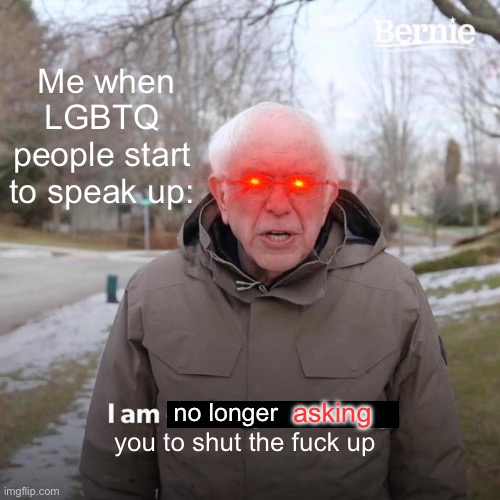 I am no longer requesting but instead FORCING YOU- | Me when LGBTQ people start to speak up:; asking; no longer; you to shut the fuck up | image tagged in memes,bernie i am once again asking for your support,funny | made w/ Imgflip meme maker