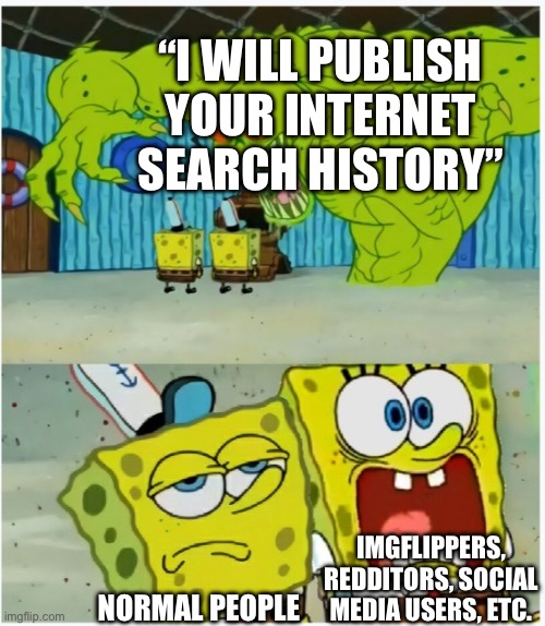 “P-please! I’ll do anything- [publish] NOOO” | “I WILL PUBLISH YOUR INTERNET SEARCH HISTORY”; IMGFLIPPERS, REDDITORS, SOCIAL MEDIA USERS, ETC. NORMAL PEOPLE | image tagged in spongebob squarepants scared but also not scared | made w/ Imgflip meme maker