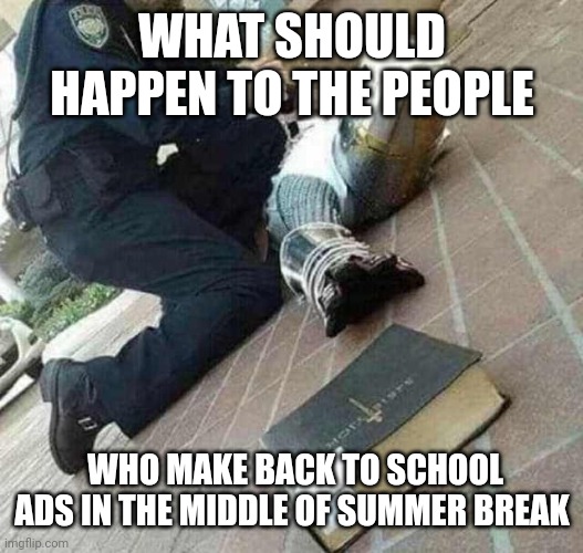 Why would they do this!? ??? | WHAT SHOULD HAPPEN TO THE PEOPLE; WHO MAKE BACK TO SCHOOL ADS IN THE MIDDLE OF SUMMER BREAK | image tagged in arrested crusader reaching for book,school,ads,stop it get some help | made w/ Imgflip meme maker