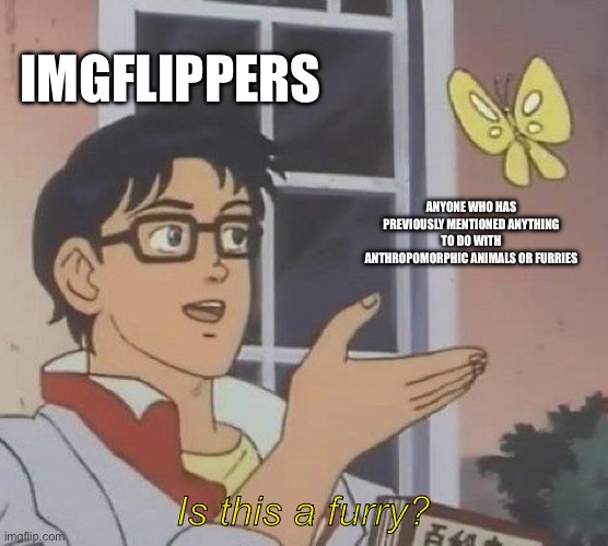 why | IMGFLIPPERS; ANYONE WHO HAS PREVIOUSLY MENTIONED ANYTHING TO DO WITH ANTHROPOMORPHIC ANIMALS OR FURRIES; Is this a furry? | image tagged in memes,is this a pigeon | made w/ Imgflip meme maker