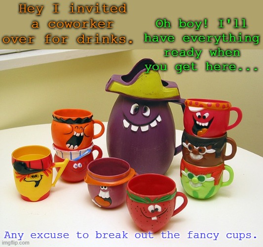fancy cups | Hey I invited a coworker over for drinks. Oh boy! I'll have everything ready when you get here... Any excuse to break out the fancy cups. | image tagged in funny | made w/ Imgflip meme maker