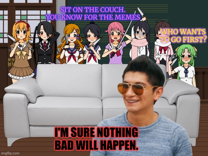 Yanderes caught Xen... | SIT ON THE COUCH. YOU KNOW FOR THE MEMES; WHO WANTS TO GO FIRST? I'M SURE NOTHING BAD WILL HAPPEN. | image tagged in oh no anyway,anime girl,wait why are they armed | made w/ Imgflip meme maker
