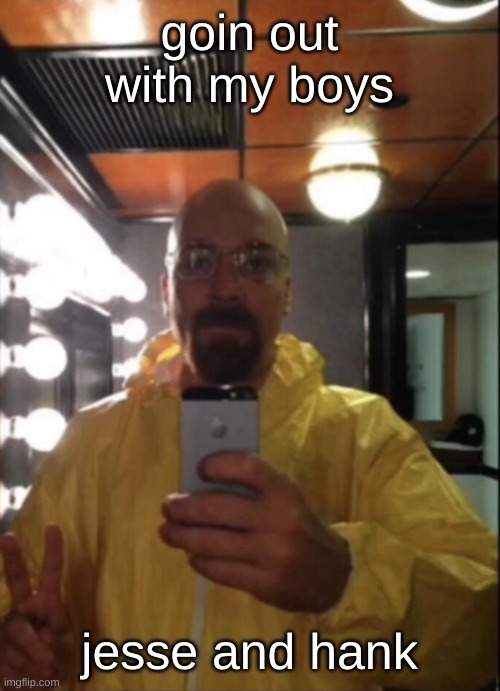 waltuh | goin out with my boys; jesse and hank | image tagged in waltuh | made w/ Imgflip meme maker