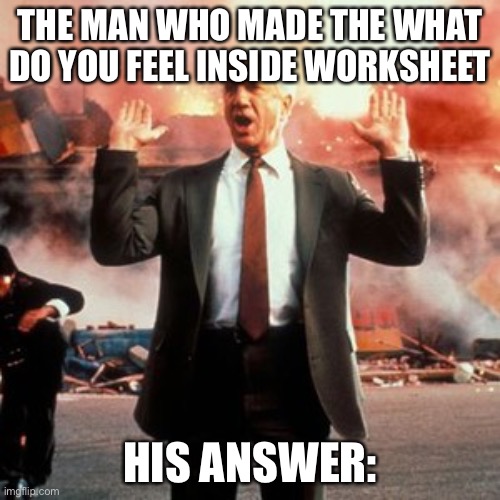 Uh | THE MAN WHO MADE THE WHAT DO YOU FEEL INSIDE WORKSHEET; HIS ANSWER: | image tagged in naked gun | made w/ Imgflip meme maker