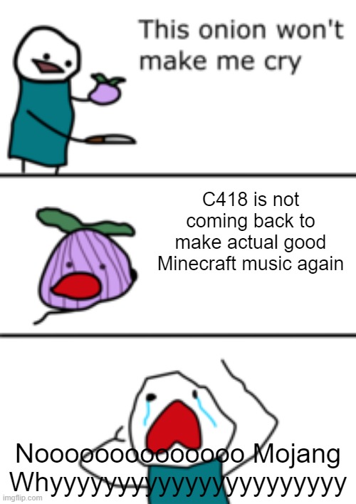 C418 must come back and make more music for Minecraft | C418 is not coming back to make actual good Minecraft music again; Noooooooooooooo Mojang Whyyyyyyyyyyyyyyyyyyyyyy | image tagged in this onion wont make me cry | made w/ Imgflip meme maker