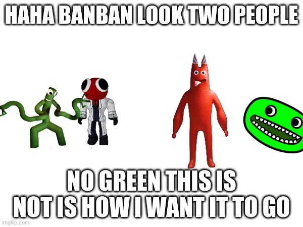 banban and jumbo josh verus red and green | HAHA BANBAN LOOK TWO PEOPLE; NO GREEN THIS IS NOT IS HOW I WANT IT TO GO | image tagged in horror | made w/ Imgflip meme maker
