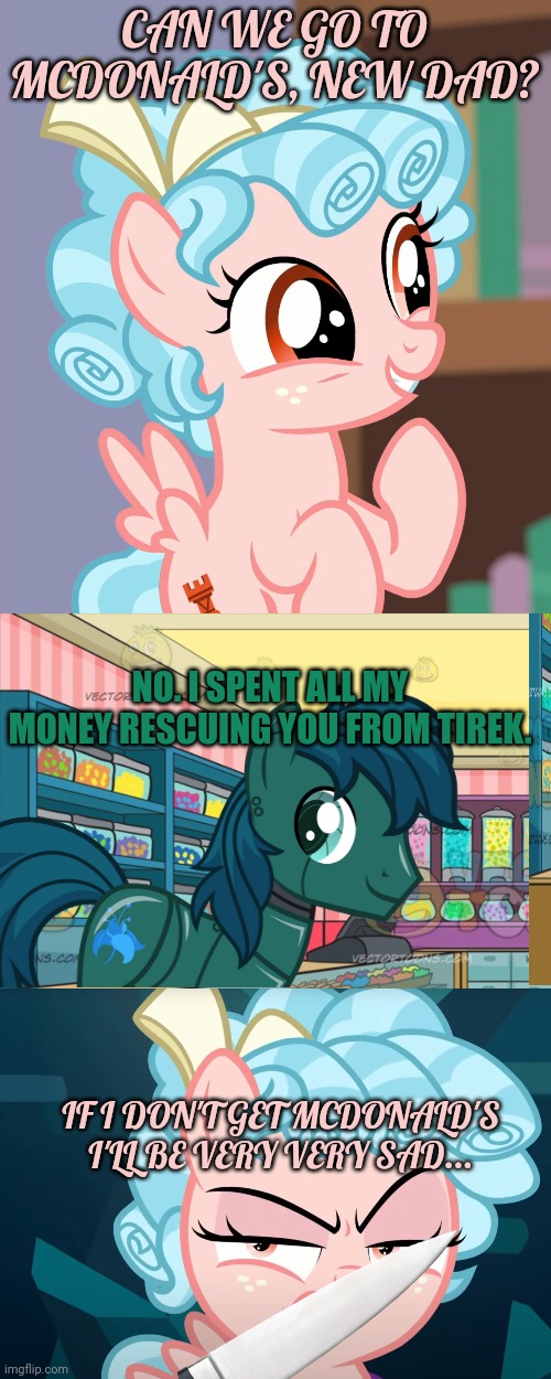Wait. Where did she get that knife? | CAN WE GO TO MCDONALD'S, NEW DAD? NO. I SPENT ALL MY MONEY RESCUING YOU FROM TIREK. IF I DON'T GET MCDONALD'S I'LL BE VERY VERY SAD... | image tagged in cozybetes mlp,mlp candy shop,cozy glow is mad,knife | made w/ Imgflip meme maker