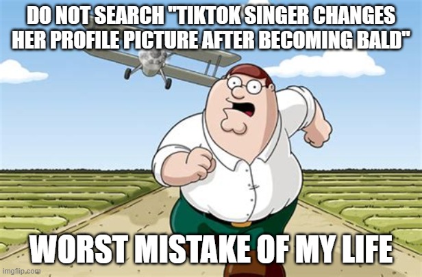 Worst mistake of my life | DO NOT SEARCH "TIKTOK SINGER CHANGES HER PROFILE PICTURE AFTER BECOMING BALD"; WORST MISTAKE OF MY LIFE | image tagged in worst mistake of my life | made w/ Imgflip meme maker
