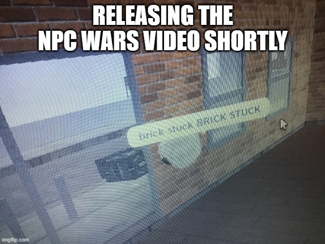 Brick stuck | RELEASING THE NPC WARS VIDEO SHORTLY | image tagged in brick stuck | made w/ Imgflip meme maker
