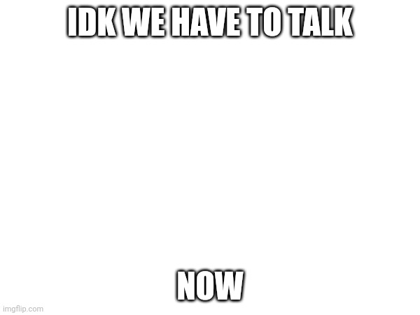 Now | IDK WE HAVE TO TALK; NOW | image tagged in mugatu so hot right now | made w/ Imgflip meme maker