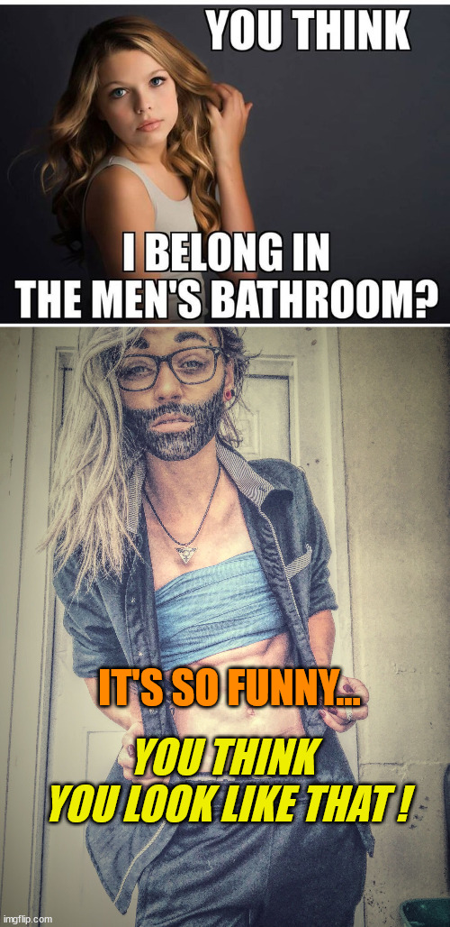 IT'S SO FUNNY... YOU THINK 
YOU LOOK LIKE THAT ! | image tagged in gender confusion,transgender bathroom | made w/ Imgflip meme maker