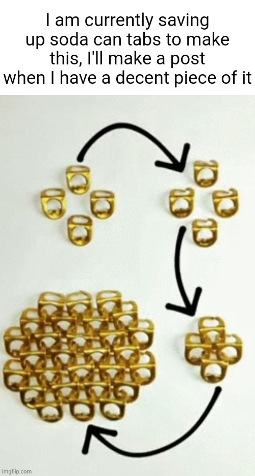 I have a small Pringles can on my desk specifically for these tabs | I am currently saving up soda can tabs to make this, I'll make a post when I have a decent piece of it | made w/ Imgflip meme maker