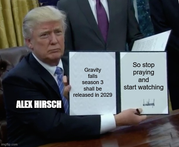 Trump Bill Signing Meme | Gravity falls season 3 shall be released in 2029; So stop praying and start watching; ALEX HIRSCH | image tagged in memes,trump bill signing | made w/ Imgflip meme maker