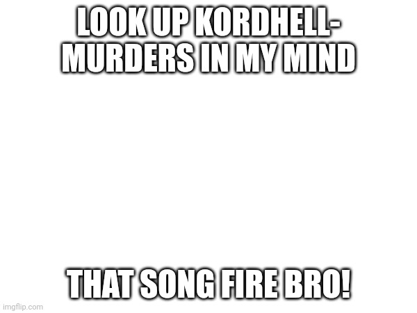 Best song | LOOK UP KORDHELL- MURDERS IN MY MIND; THAT SONG FIRE BRO! | image tagged in in my opinion | made w/ Imgflip meme maker