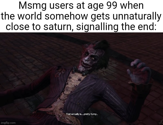 Arkham Joker That actually is... Pretty Funny... | Msmg users at age 99 when the world somehow gets unnaturally close to saturn, signalling the end: | image tagged in arkham joker that actually is pretty funny | made w/ Imgflip meme maker