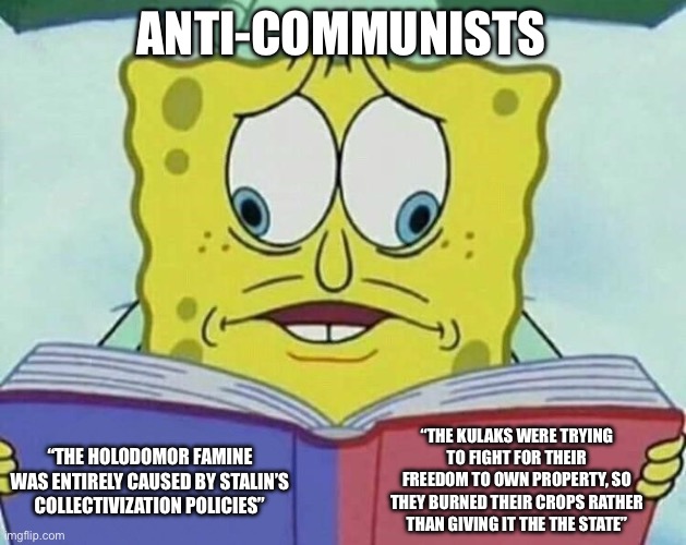 It was a man-made famine, that’s for sure, but the men who made the famine were not the ones that you think | ANTI-COMMUNISTS; “THE KULAKS WERE TRYING TO FIGHT FOR THEIR FREEDOM TO OWN PROPERTY, SO THEY BURNED THEIR CROPS RATHER THAN GIVING IT THE THE STATE”; “THE HOLODOMOR FAMINE WAS ENTIRELY CAUSED BY STALIN’S COLLECTIVIZATION POLICIES” | image tagged in cross eyed spongebob | made w/ Imgflip meme maker