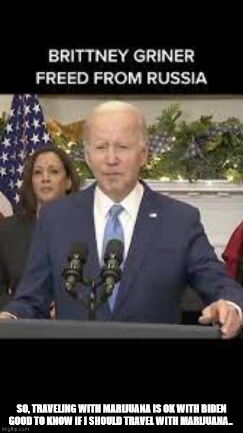 Biden OK's traveling with marijuana,, | SO, TRAVELING WITH MARIJUANA IS OK WITH BIDEN
GOOD TO KNOW IF I SHOULD TRAVEL WITH MARIJUANA.. | image tagged in brittney griner,marijuana,biden,joe biden | made w/ Imgflip meme maker