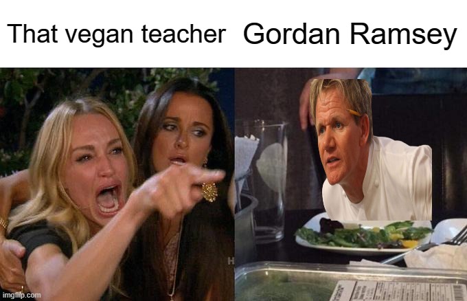 Woman Yelling At Cat Meme | That vegan teacher; Gordan Ramsey | image tagged in memes,woman yelling at cat | made w/ Imgflip meme maker