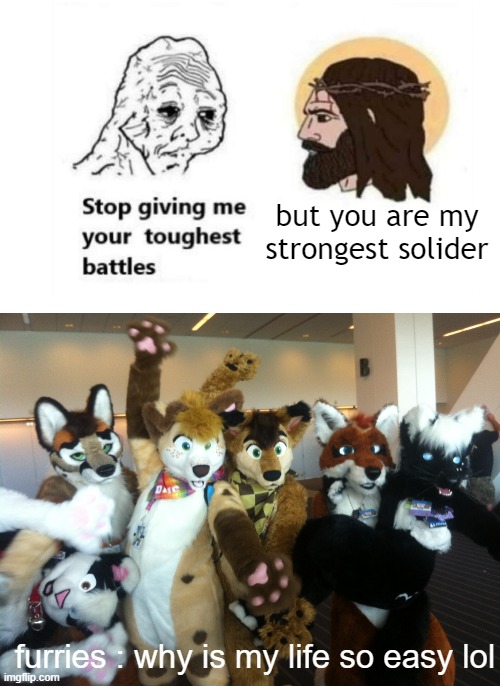 furries are weak, anti furry strog | but you are my strongest solider; furries : why is my life so easy lol | image tagged in stop giving me your toughest battles,furries,furry,anti furry | made w/ Imgflip meme maker