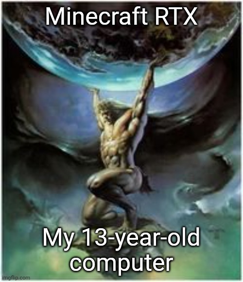 Hang in there, buddy. | Minecraft RTX; My 13-year-old computer | image tagged in atlas holding earth | made w/ Imgflip meme maker