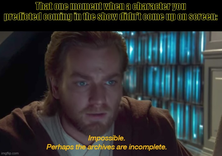 Impossible. Perhaps the archives are incomplete. | That one moment when a character you predicted coming in the show didn't come up on screen: | image tagged in star wars prequel obi-wan archives are incomplete | made w/ Imgflip meme maker