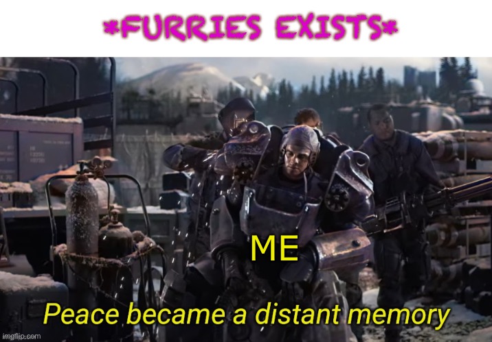 Peace became a distant memory | *FURRIES EXISTS*; ME | image tagged in peace became a distant memory,fallout,fallout 4,meme,hold up,funny meme | made w/ Imgflip meme maker