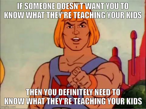 You definitely need to know. | IF SOMEONE DOESN'T WANT YOU TO KNOW WHAT THEY'RE TEACHING YOUR KIDS; THEN YOU DEFINITELY NEED TO KNOW WHAT THEY'RE TEACHING YOUR KIDS | image tagged in he-man advice | made w/ Imgflip meme maker