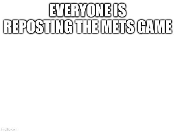 Honestly it’s cool | EVERYONE IS REPOSTING THE METS GAME; IF I SEE OONA (OR ANY OF THE BUBBLE GUPPIES, THEN I’M GONNA BE PISSED, IM GONNA PISS) | made w/ Imgflip meme maker