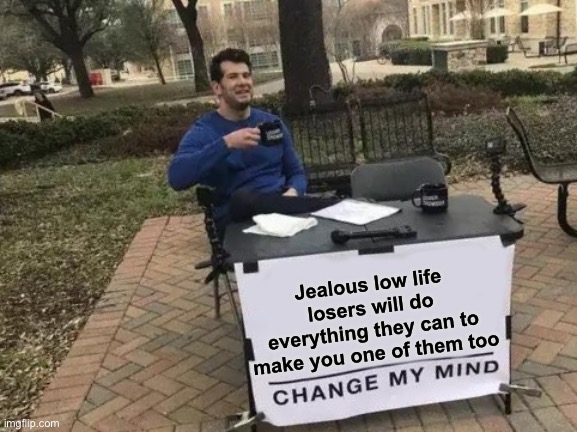 Change My Mind Meme | Jealous low life losers will do everything they can to make you one of them too | image tagged in memes,change my mind | made w/ Imgflip meme maker