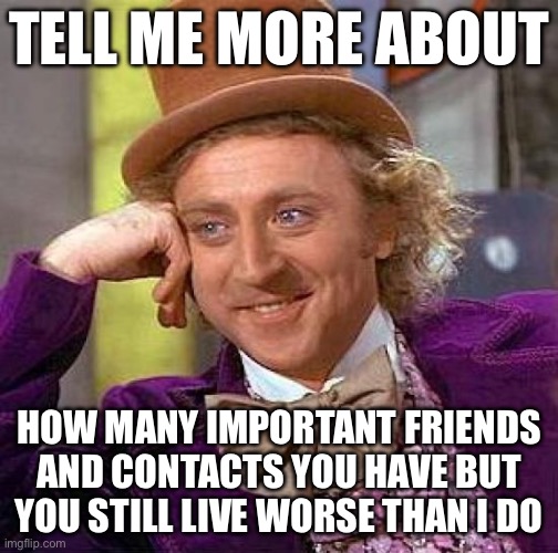 How’s that working out for you? | TELL ME MORE ABOUT; HOW MANY IMPORTANT FRIENDS AND CONTACTS YOU HAVE BUT YOU STILL LIVE WORSE THAN I DO | image tagged in memes,creepy condescending wonka | made w/ Imgflip meme maker