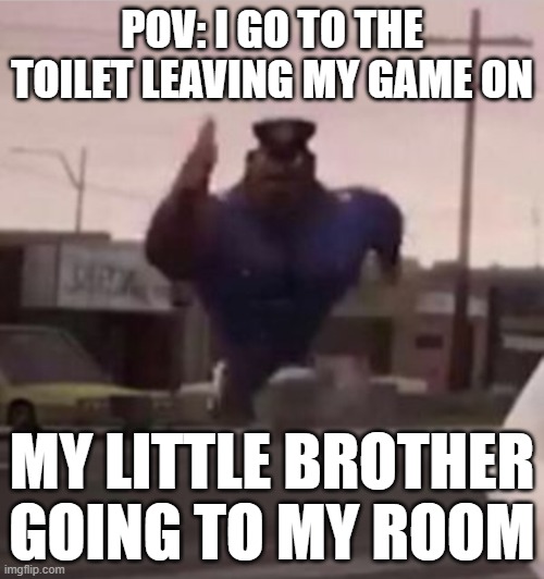 Little brothers everywhere gonna hate this | POV: I GO TO THE TOILET LEAVING MY GAME ON; MY LITTLE BROTHER GOING TO MY ROOM | image tagged in everybody gangsta until | made w/ Imgflip meme maker