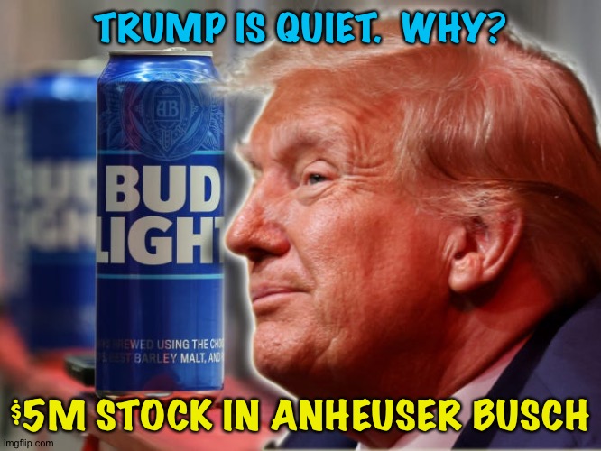 Trump has been strangely silent about Bud Light | TRUMP IS QUIET.  WHY? $5M STOCK IN ANHEUSER BUSCH | image tagged in trump | made w/ Imgflip meme maker