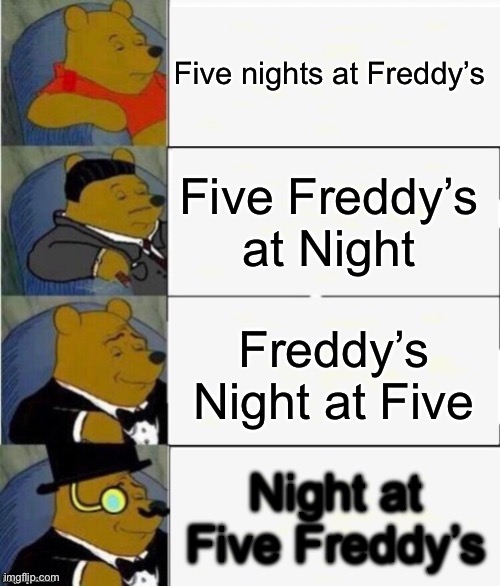 Five guys but different | Five nights at Freddy’s; Five Freddy’s at Night; Freddy’s Night at Five; Night at Five Freddy’s | image tagged in tuxedo winnie the pooh 4 panel | made w/ Imgflip meme maker